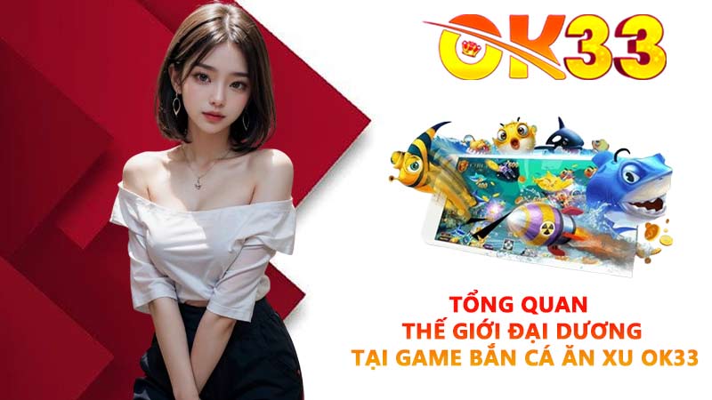 Tổng quan thế giới đại dương tại game bắn cá ăn xu OK33